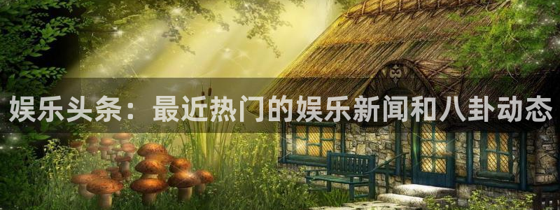 风暴娱乐官网：娱乐头条：最近热门的娱乐新闻和八卦动态