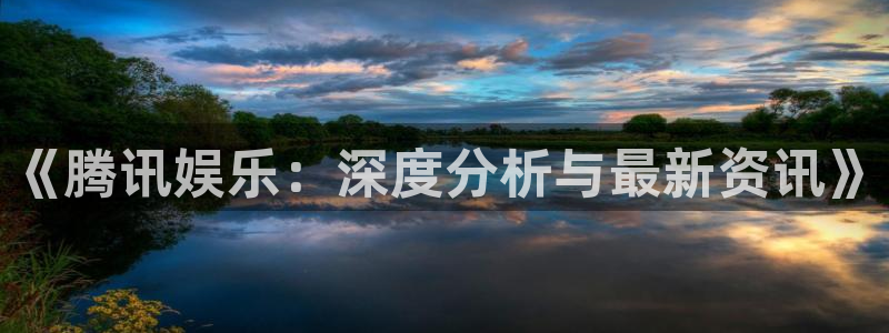 风暴娱乐官网：《腾讯娱乐：深度分析与最新资讯》