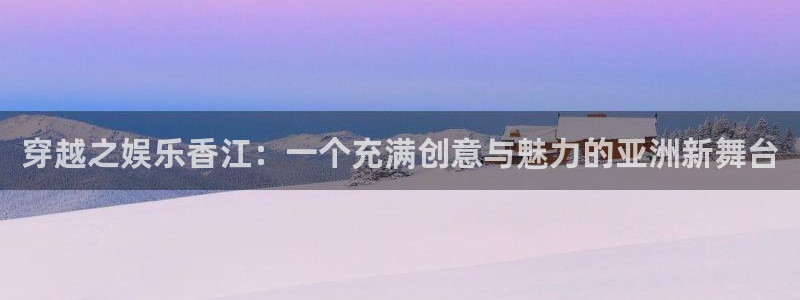 风暴娱乐登录入口：穿越之娱乐香江：一个充满创意与魅力的亚洲新舞台