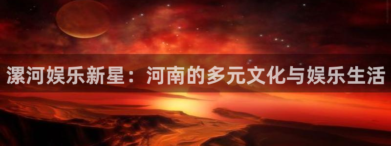 风暴娱乐官网：漯河娱乐新星：河南的多元文化与娱乐生活