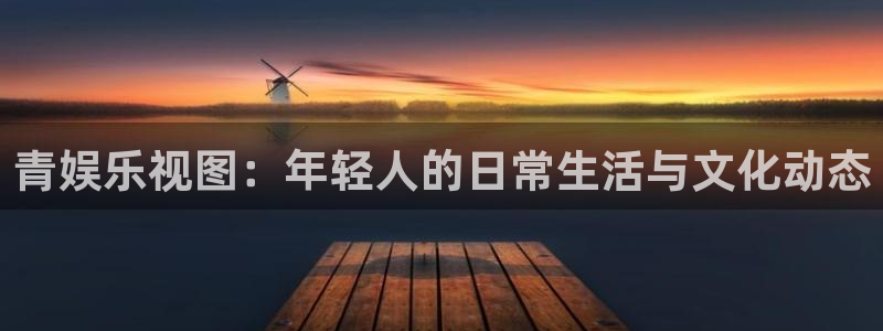 风暴娱乐：青娱乐视图：年轻人的日常生活与文化动态