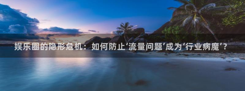 风暴娱乐登录入口：娱乐圈的隐形危机：如何防止‘流量问题’成为‘行业病魔’？